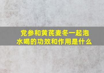 党参和黄芪麦冬一起泡水喝的功效和作用是什么