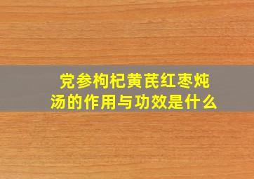 党参枸杞黄芪红枣炖汤的作用与功效是什么