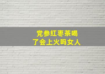 党参红枣茶喝了会上火吗女人