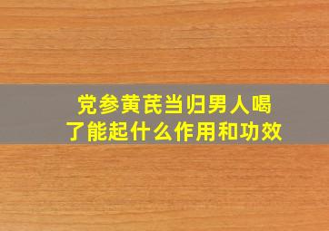 党参黄芪当归男人喝了能起什么作用和功效