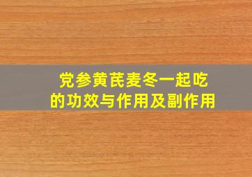 党参黄芪麦冬一起吃的功效与作用及副作用