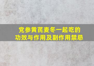 党参黄芪麦冬一起吃的功效与作用及副作用禁忌