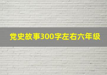 党史故事300字左右六年级