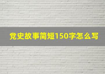 党史故事简短150字怎么写