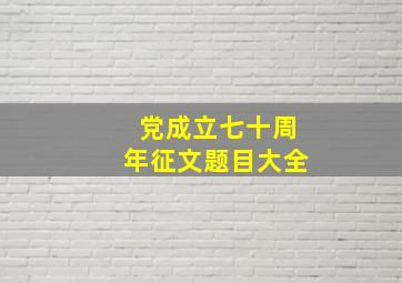 党成立七十周年征文题目大全