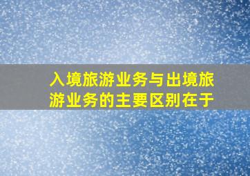 入境旅游业务与出境旅游业务的主要区别在于