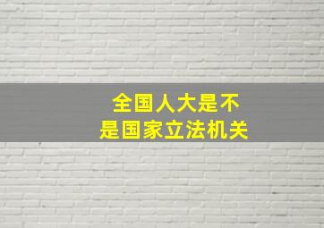 全国人大是不是国家立法机关