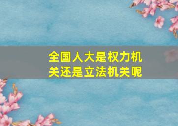 全国人大是权力机关还是立法机关呢