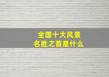 全国十大风景名胜之首是什么