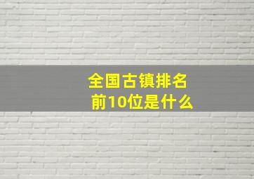 全国古镇排名前10位是什么