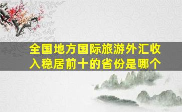 全国地方国际旅游外汇收入稳居前十的省份是哪个