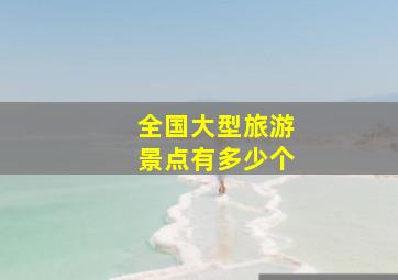 全国大型旅游景点有多少个