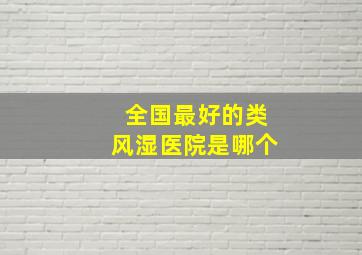 全国最好的类风湿医院是哪个