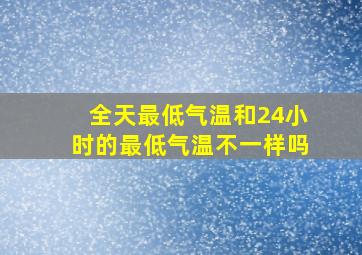 全天最低气温和24小时的最低气温不一样吗