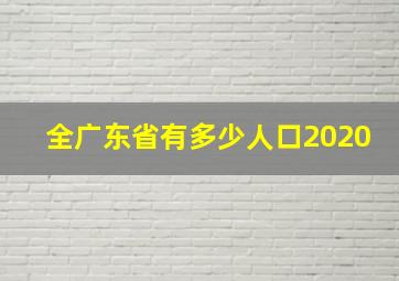 全广东省有多少人口2020