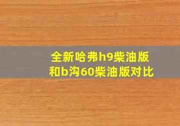 全新哈弗h9柴油版和b沟60柴油版对比