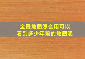 全景地图怎么用可以看到多少年前的地图呢