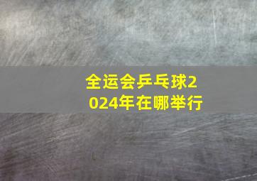 全运会乒乓球2024年在哪举行