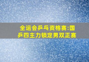 全运会乒乓资格赛:国乒四主力锁定男双正赛