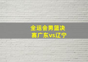 全运会男篮决赛广东vs辽宁