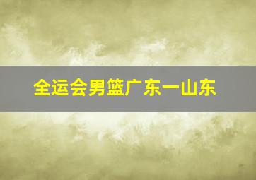 全运会男篮广东一山东