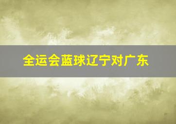 全运会蓝球辽宁对广东