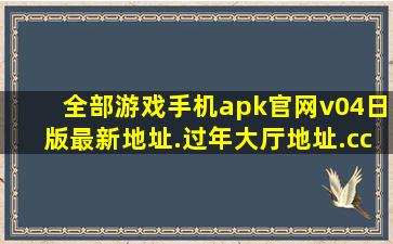 全部游戏手机apk官网v04日版最新地址.过年大厅地址.cc