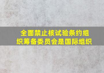 全面禁止核试验条约组织筹备委员会是国际组织