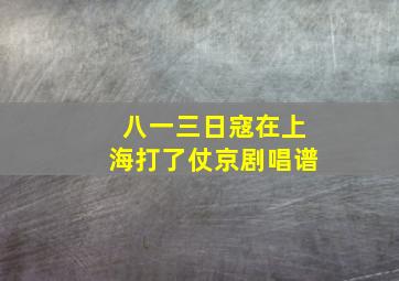 八一三日寇在上海打了仗京剧唱谱