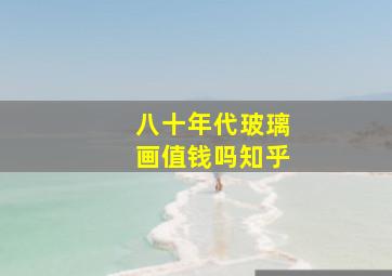 八十年代玻璃画值钱吗知乎