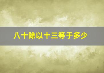 八十除以十三等于多少