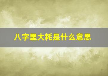 八字里大耗是什么意思