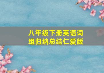 八年级下册英语词组归纳总结仁爱版