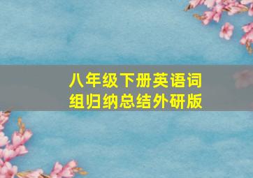 八年级下册英语词组归纳总结外研版