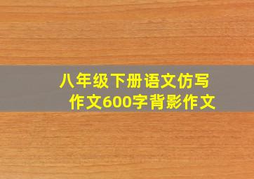 八年级下册语文仿写作文600字背影作文