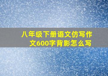 八年级下册语文仿写作文600字背影怎么写