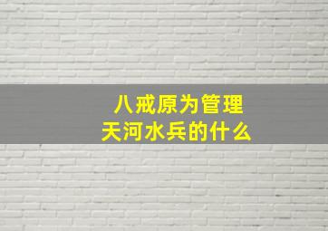 八戒原为管理天河水兵的什么