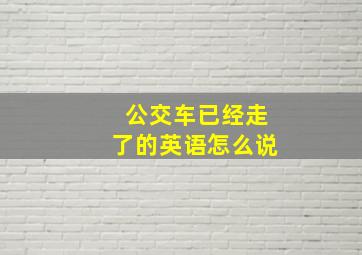 公交车已经走了的英语怎么说