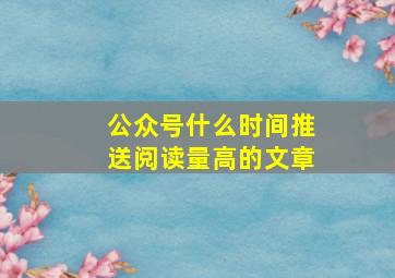 公众号什么时间推送阅读量高的文章