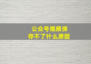 公众号视频保存不了什么原因