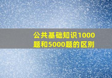 公共基础知识1000题和5000题的区别