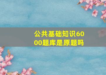 公共基础知识6000题库是原题吗