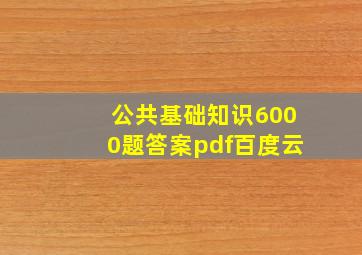 公共基础知识6000题答案pdf百度云