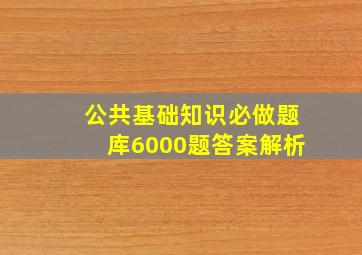 公共基础知识必做题库6000题答案解析