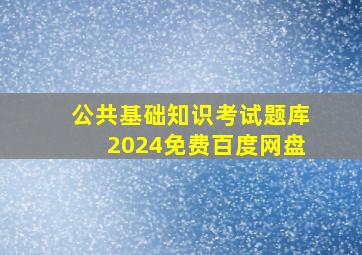 公共基础知识考试题库2024免费百度网盘