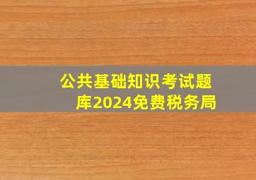 公共基础知识考试题库2024免费税务局