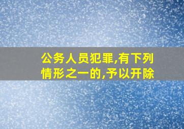 公务人员犯罪,有下列情形之一的,予以开除