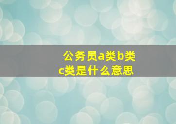 公务员a类b类c类是什么意思