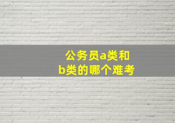 公务员a类和b类的哪个难考