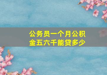 公务员一个月公积金五六千能贷多少